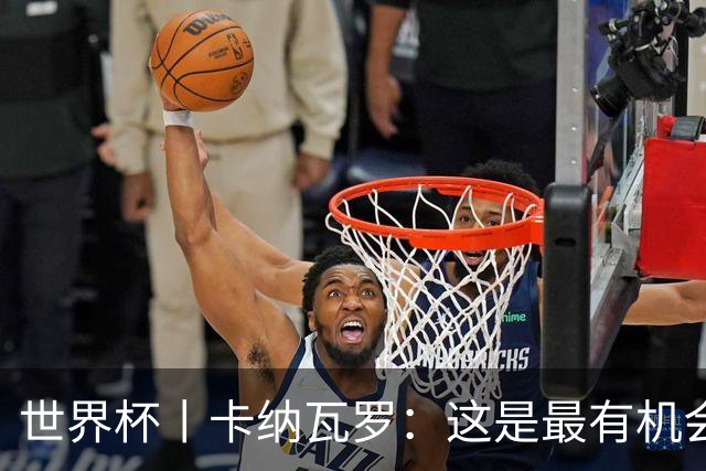 世界杯丨卡纳瓦罗：这是最有机会拿下的一场