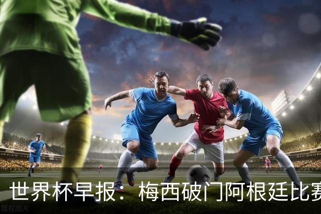 世界杯早报：梅西破门阿根廷比赛进加时 埃及点球淘汰澳大利亚