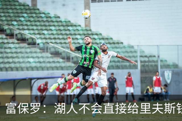 富保罗：湖人不会直接给里夫斯钱 肯定有别队报价让湖人不得不给
