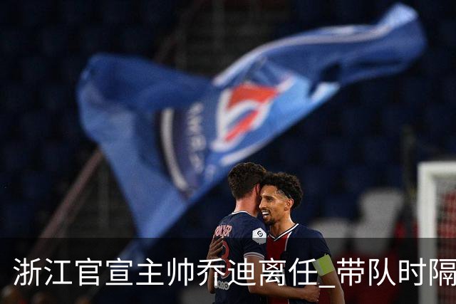 浙江官宣主帅乔迪离任 带队时隔12年重回亚冠