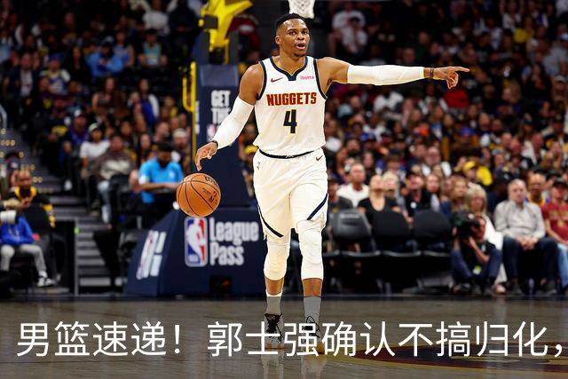 男篮速递！郭士强确认不搞归化，赵继伟受伤或缺席生死战，中国小组垫底